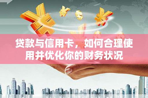 炉霍贷款与信用卡，如何合理使用并优化你的财务状况