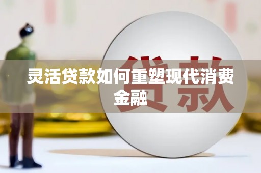 炉霍灵活贷款如何重塑现代消费金融