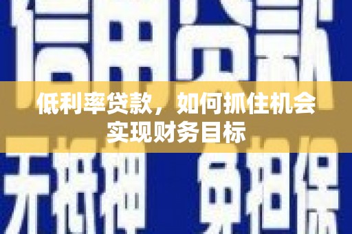 炉霍低利率贷款，如何抓住机会实现财务目标