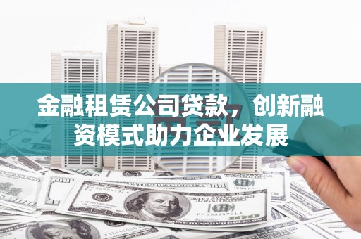 炉霍金融租赁公司贷款，创新融资模式助力企业发展