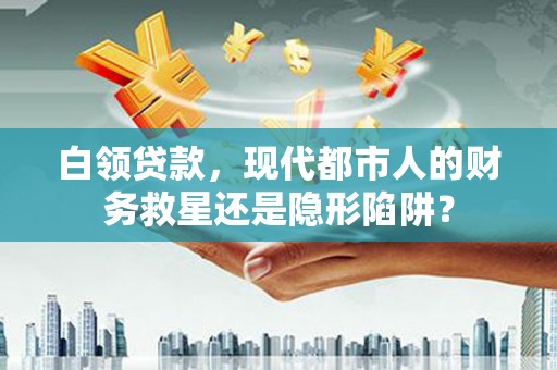 炉霍白领贷款，现代都市人的财务救星还是隐形陷阱？