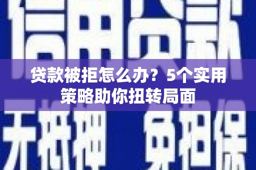炉霍贷款被拒怎么办？5个实用策略助你扭转局面