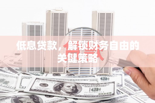 炉霍低息贷款，解锁财务自由的关键策略