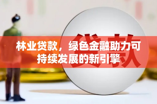 炉霍林业贷款，绿色金融助力可持续发展的新引擎