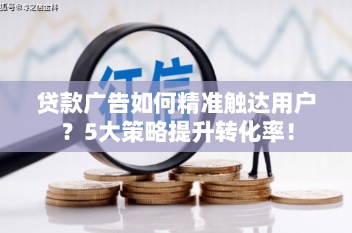 炉霍贷款广告如何精准触达用户？5大策略提升转化率！