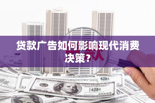 炉霍贷款广告如何影响现代消费决策？