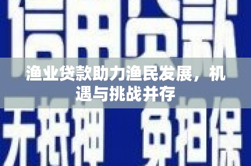 炉霍渔业贷款助力渔民发展，机遇与挑战并存
