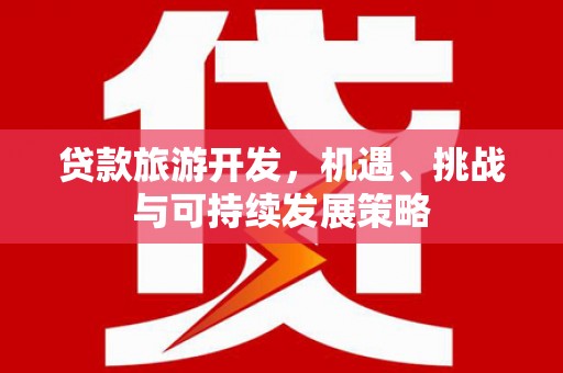 炉霍贷款旅游开发，机遇、挑战与可持续发展策略