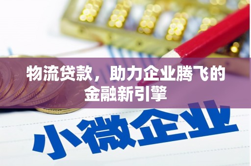炉霍物流贷款，助力企业腾飞的金融新引擎