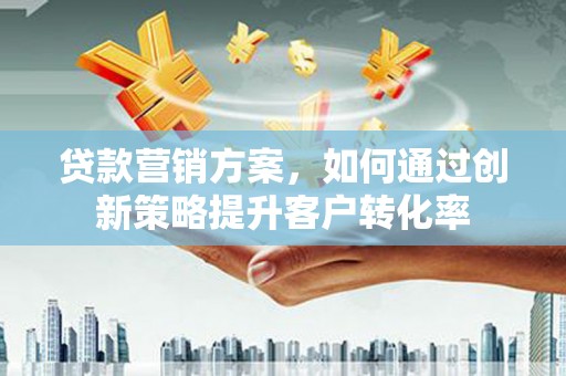 炉霍贷款营销方案，如何通过创新策略提升客户转化率