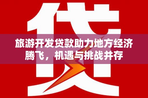 炉霍旅游开发贷款助力地方经济腾飞，机遇与挑战并存