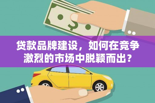 炉霍贷款品牌建设，如何在竞争激烈的市场中脱颖而出？