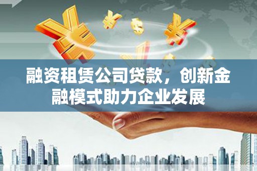 炉霍融资租赁公司贷款，创新金融模式助力企业发展
