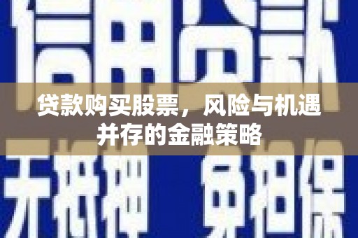 炉霍贷款购买股票，风险与机遇并存的金融策略