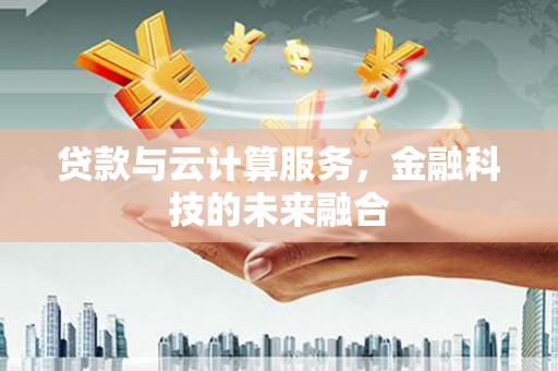 炉霍贷款与云计算服务，金融科技的未来融合