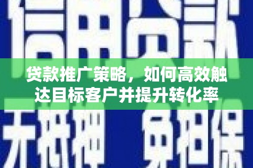 炉霍贷款推广策略，如何高效触达目标客户并提升转化率