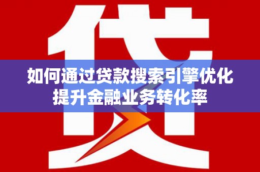 炉霍如何通过贷款搜索引擎优化提升金融业务转化率