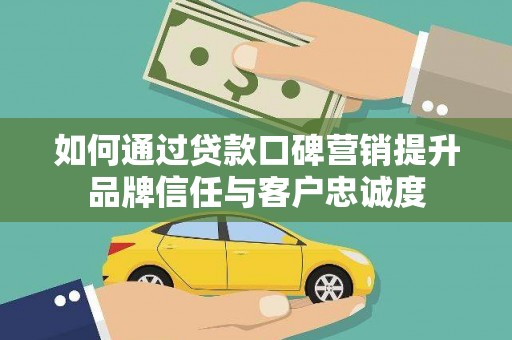 炉霍如何通过贷款口碑营销提升品牌信任与客户忠诚度