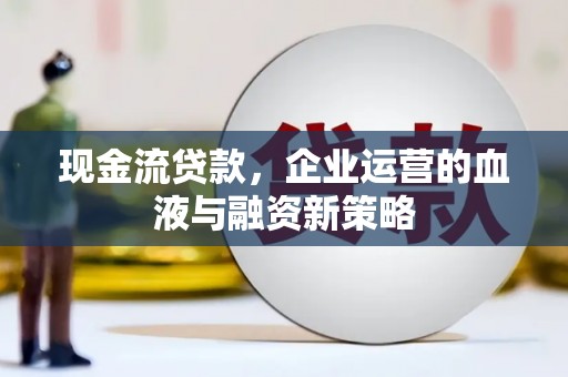 炉霍现金流贷款，企业运营的血液与融资新策略