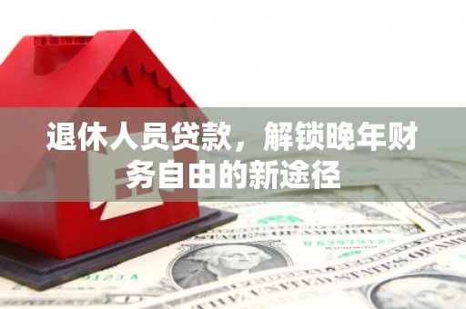 炉霍退休人员贷款，解锁晚年财务自由的新途径