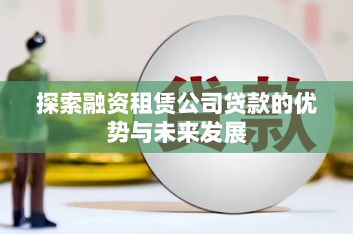 炉霍探索融资租赁公司贷款的优势与未来发展