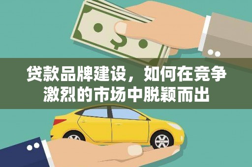 炉霍贷款品牌建设，如何在竞争激烈的市场中脱颖而出