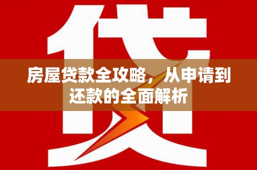 炉霍房屋贷款全攻略，从申请到还款的全面解析