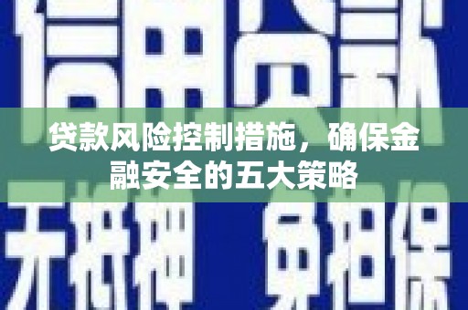 炉霍贷款风险控制措施，确保金融安全的五大策略