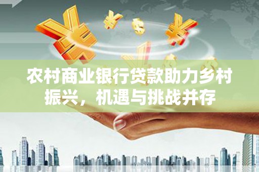 炉霍农村商业银行贷款助力乡村振兴，机遇与挑战并存