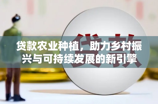 炉霍贷款农业种植，助力乡村振兴与可持续发展的新引擎