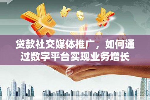 炉霍贷款社交媒体推广，如何通过数字平台实现业务增长