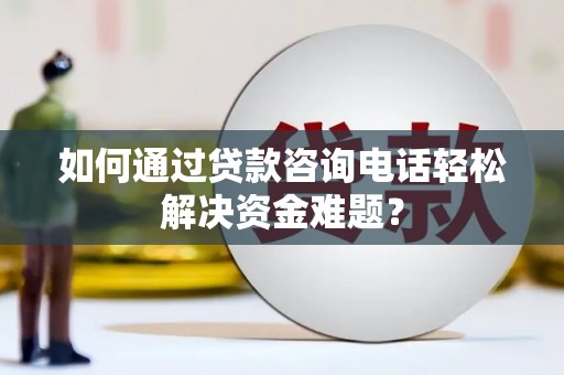 炉霍如何通过贷款咨询电话轻松解决资金难题？