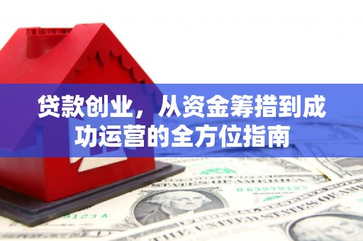 炉霍贷款创业，从资金筹措到成功运营的全方位指南