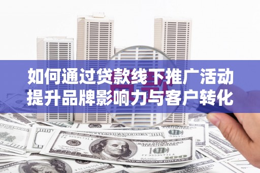 炉霍如何通过贷款线下推广活动提升品牌影响力与客户转化率