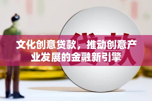 炉霍文化创意贷款，推动创意产业发展的金融新引擎