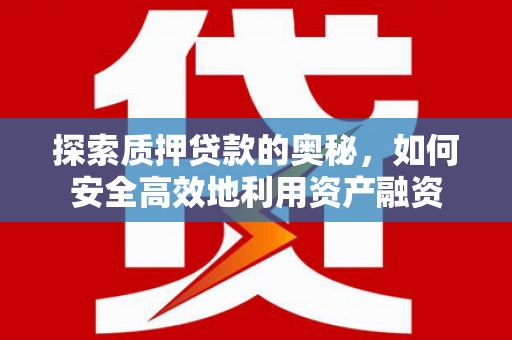 炉霍探索质押贷款的奥秘，如何安全高效地利用资产融资