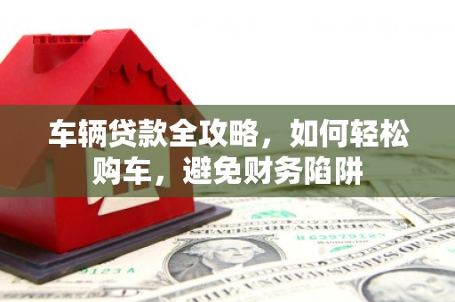 炉霍车辆贷款全攻略，如何轻松购车，避免财务陷阱