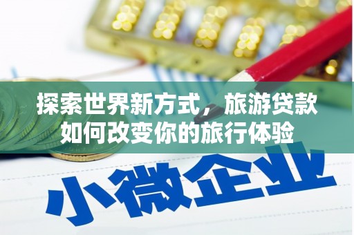 炉霍探索世界新方式，旅游贷款如何改变你的旅行体验