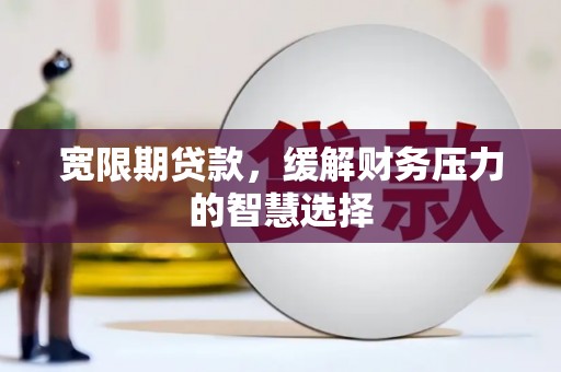 炉霍宽限期贷款，缓解财务压力的智慧选择