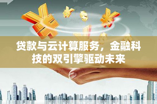 炉霍贷款与云计算服务，金融科技的双引擎驱动未来