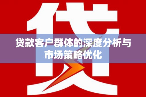炉霍贷款客户群体的深度分析与市场策略优化