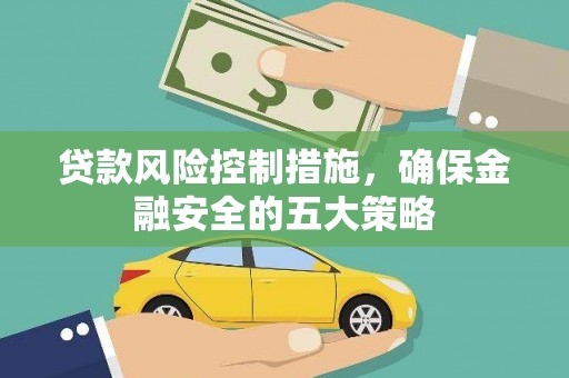 炉霍贷款风险控制措施，确保金融安全的五大策略