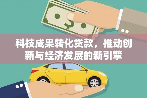 炉霍科技成果转化贷款，推动创新与经济发展的新引擎