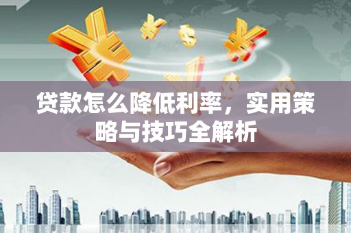 炉霍贷款怎么降低利率，实用策略与技巧全解析