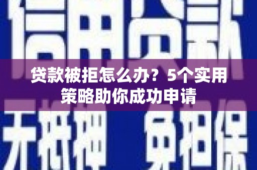 炉霍贷款被拒怎么办？5个实用策略助你成功申请