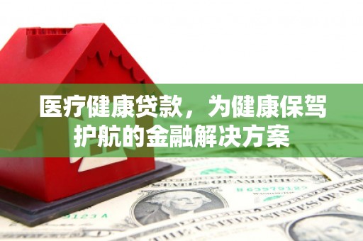 炉霍医疗健康贷款，为健康保驾护航的金融解决方案