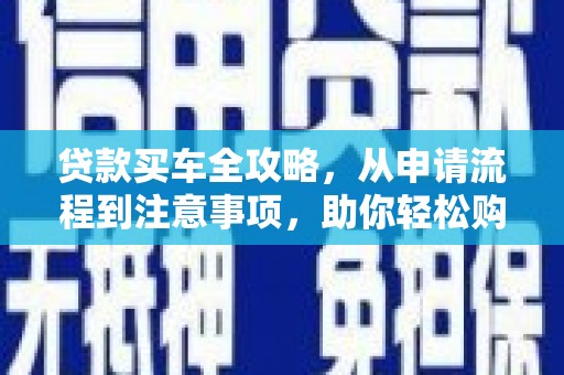 炉霍贷款买车全攻略，从申请流程到注意事项，助你轻松购车