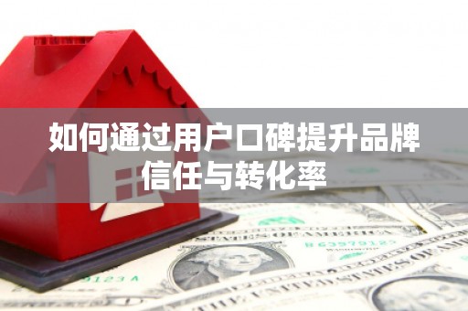炉霍如何通过用户口碑提升品牌信任与转化率